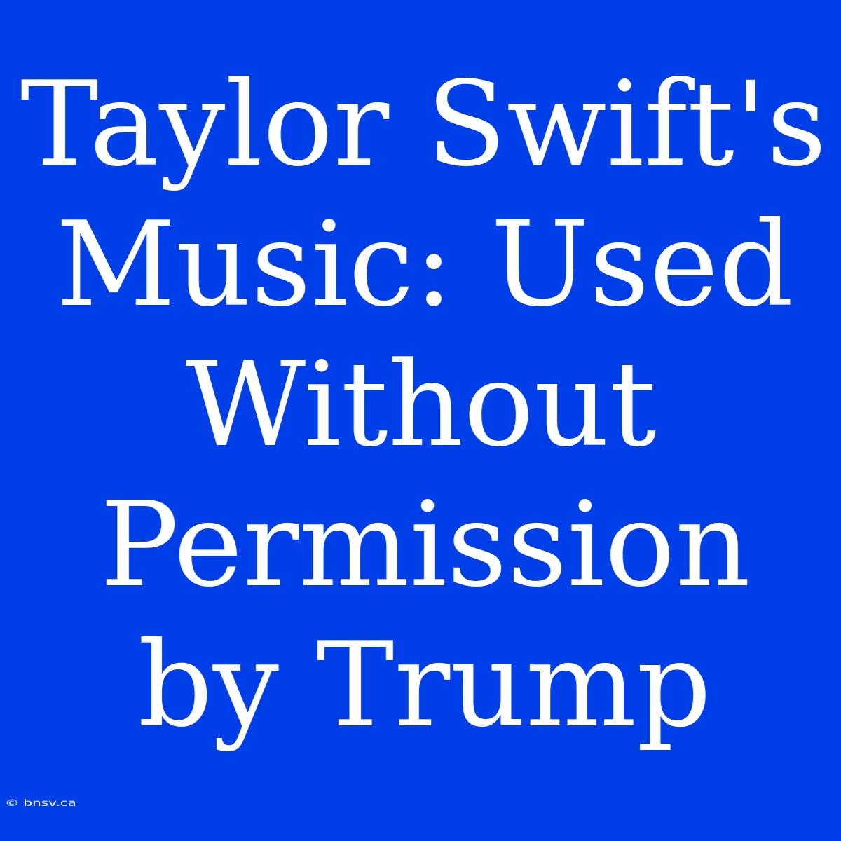 Taylor Swift's Music: Used Without Permission By Trump