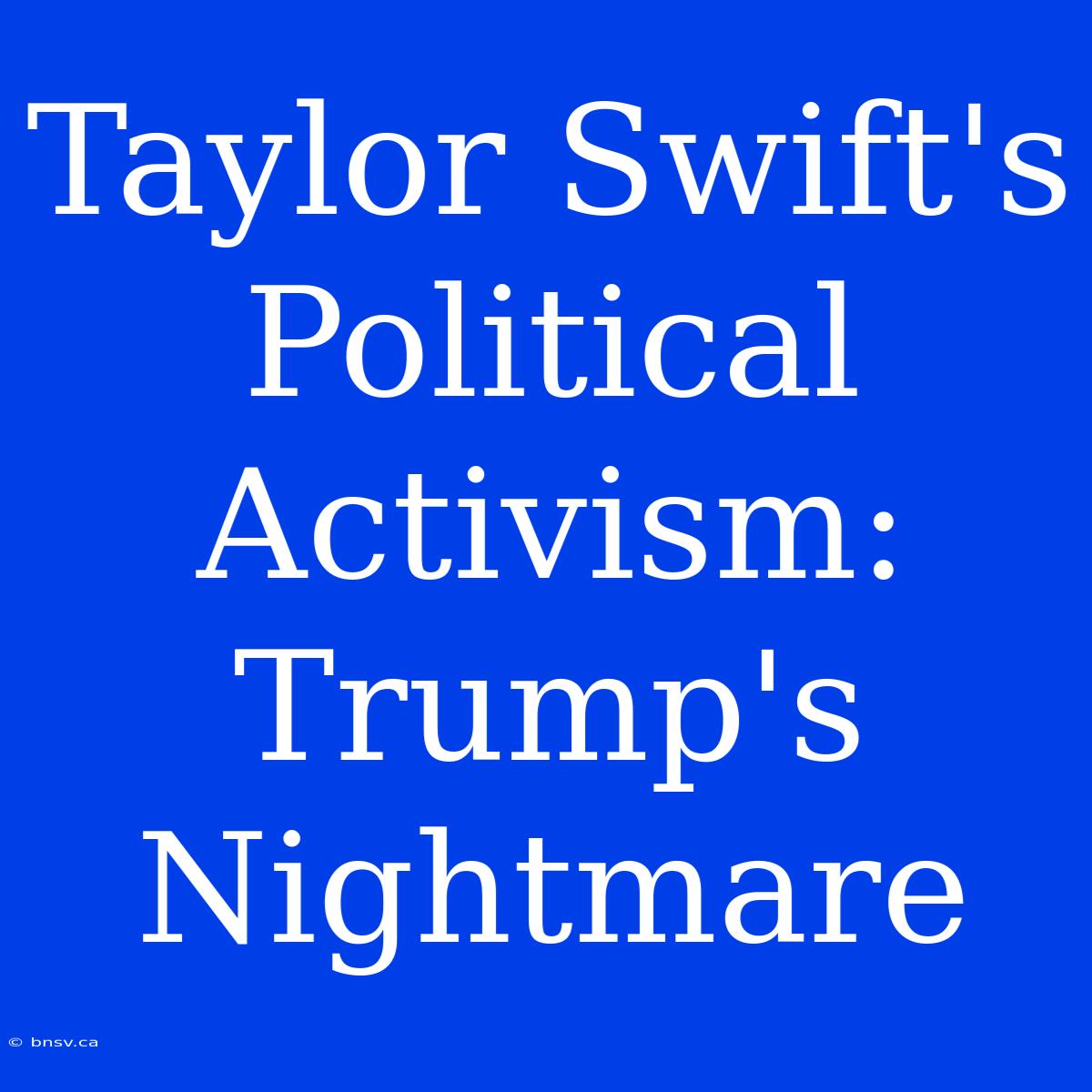 Taylor Swift's Political Activism: Trump's Nightmare