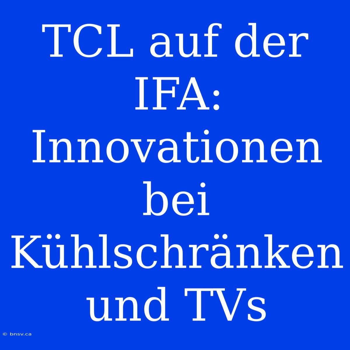 TCL Auf Der IFA: Innovationen Bei Kühlschränken Und TVs