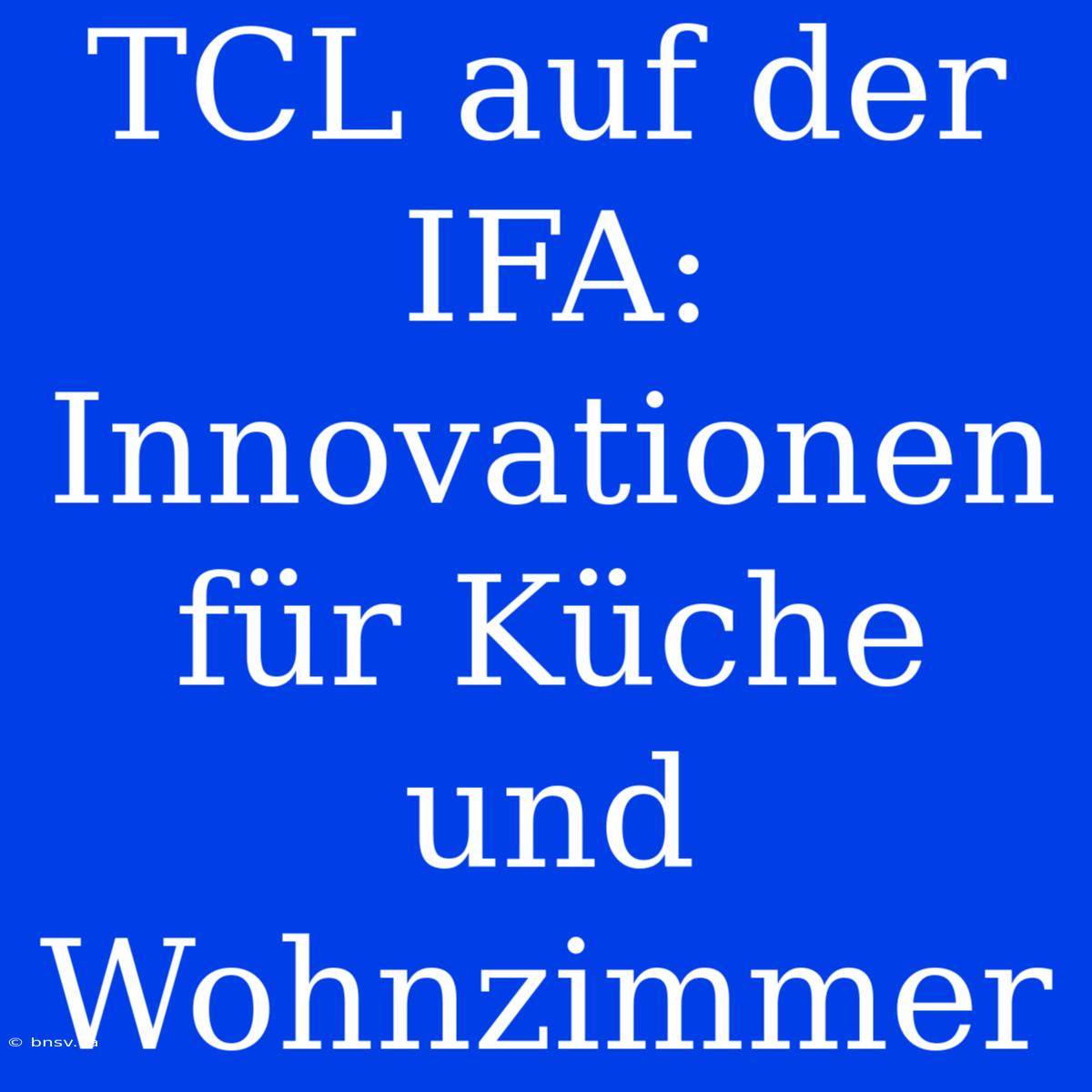 TCL Auf Der IFA: Innovationen Für Küche Und Wohnzimmer