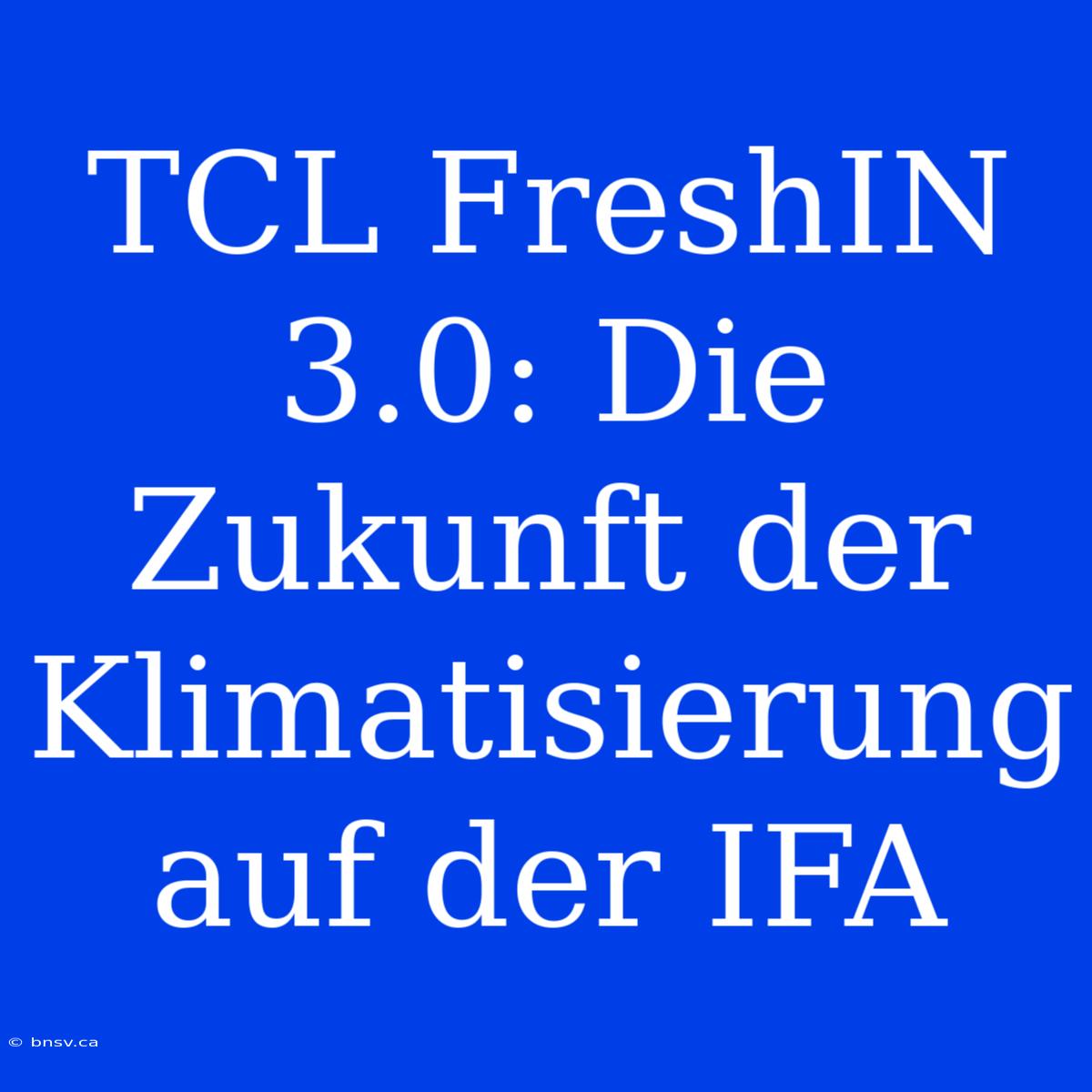 TCL FreshIN 3.0: Die Zukunft Der Klimatisierung Auf Der IFA