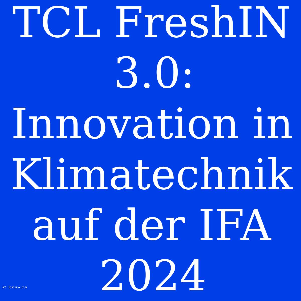 TCL FreshIN 3.0: Innovation In Klimatechnik Auf Der IFA 2024