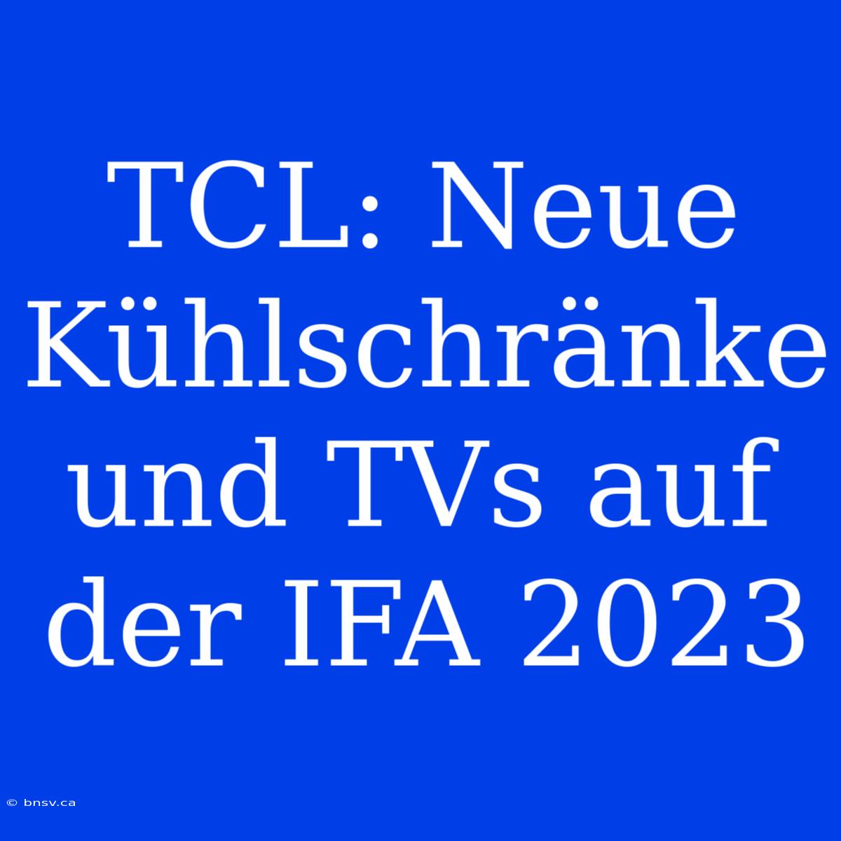 TCL: Neue Kühlschränke Und TVs Auf Der IFA 2023