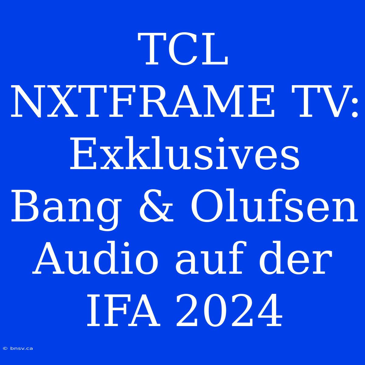 TCL NXTFRAME TV: Exklusives Bang & Olufsen Audio Auf Der IFA 2024