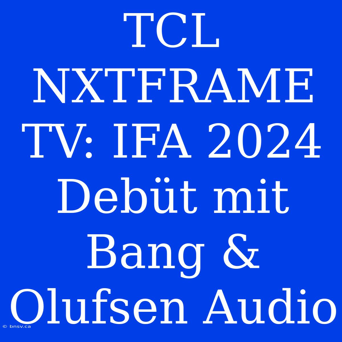 TCL NXTFRAME TV: IFA 2024 Debüt Mit Bang & Olufsen Audio