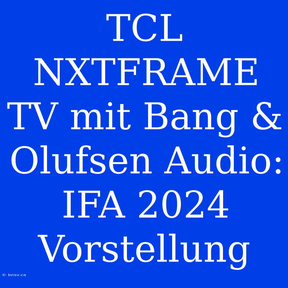 TCL NXTFRAME TV Mit Bang & Olufsen Audio: IFA 2024 Vorstellung