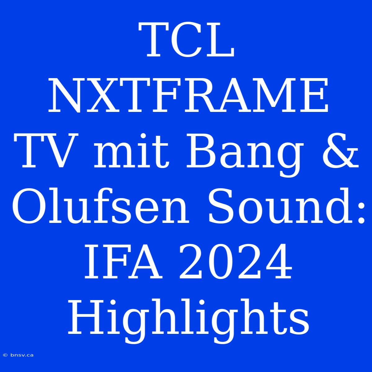 TCL NXTFRAME TV Mit Bang & Olufsen Sound: IFA 2024 Highlights