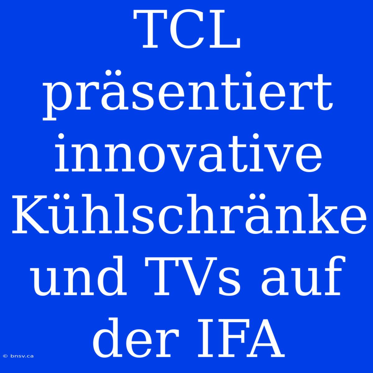 TCL Präsentiert Innovative Kühlschränke Und TVs Auf Der IFA