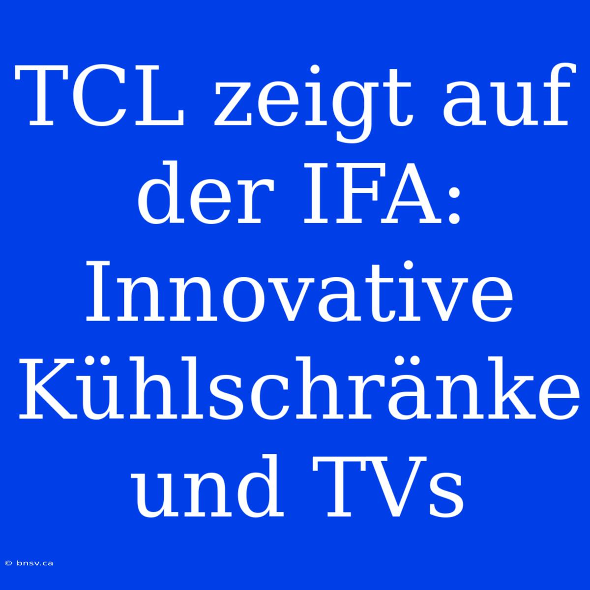 TCL Zeigt Auf Der IFA: Innovative Kühlschränke Und TVs