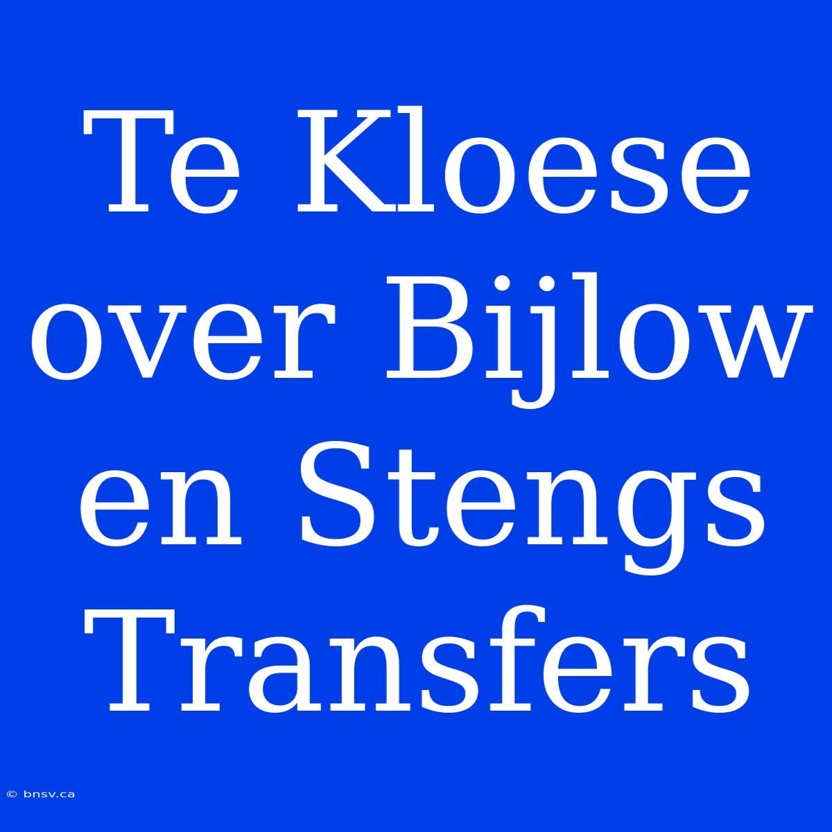 Te Kloese Over Bijlow En Stengs Transfers