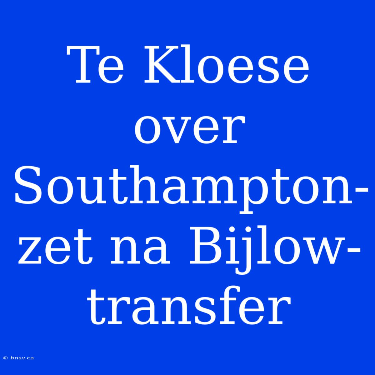 Te Kloese Over Southampton-zet Na Bijlow-transfer