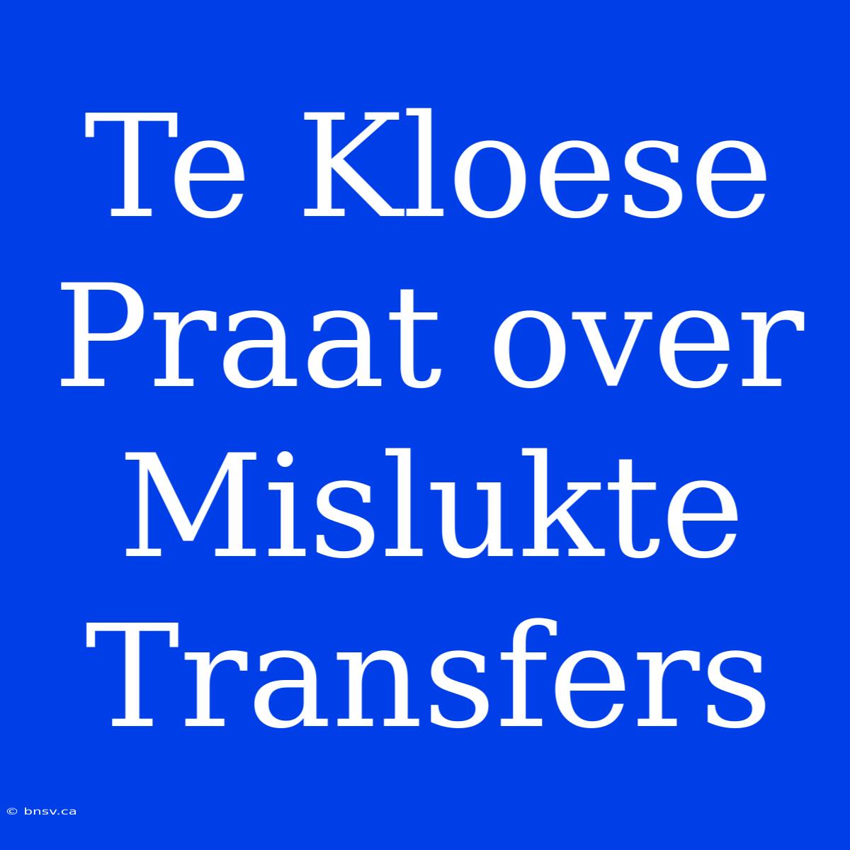 Te Kloese Praat Over Mislukte Transfers