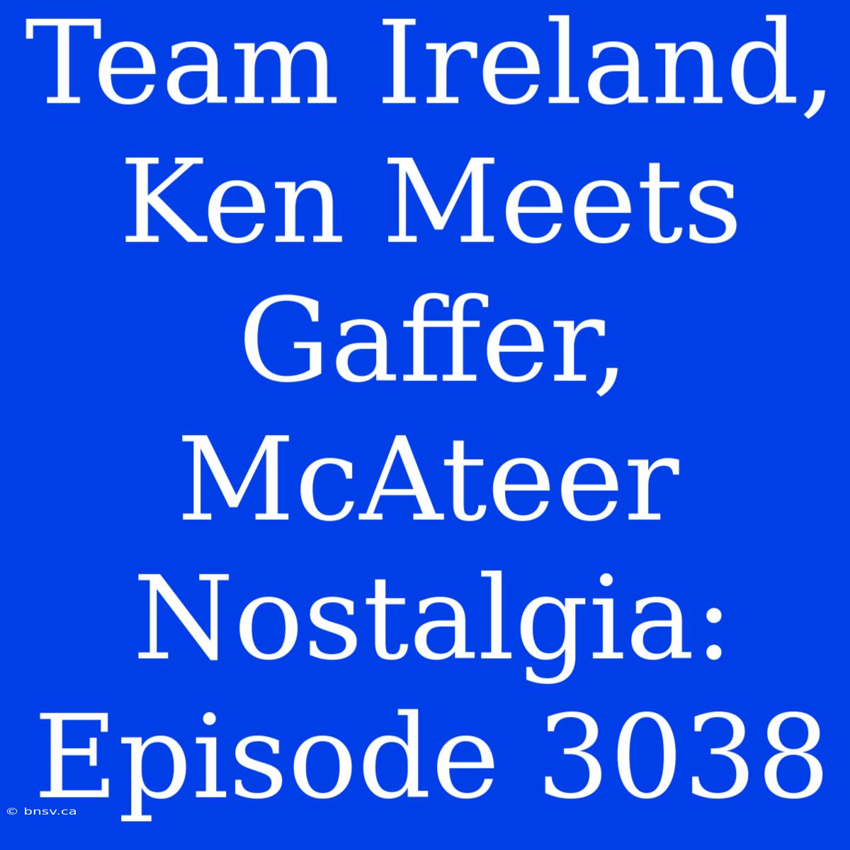 Team Ireland, Ken Meets Gaffer, McAteer Nostalgia: Episode 3038