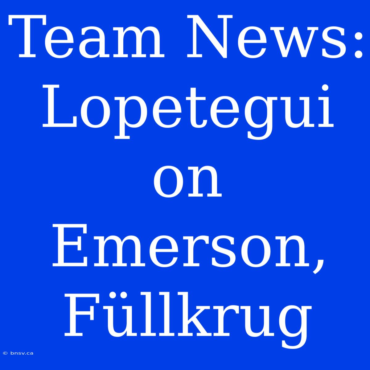 Team News: Lopetegui On Emerson, Füllkrug