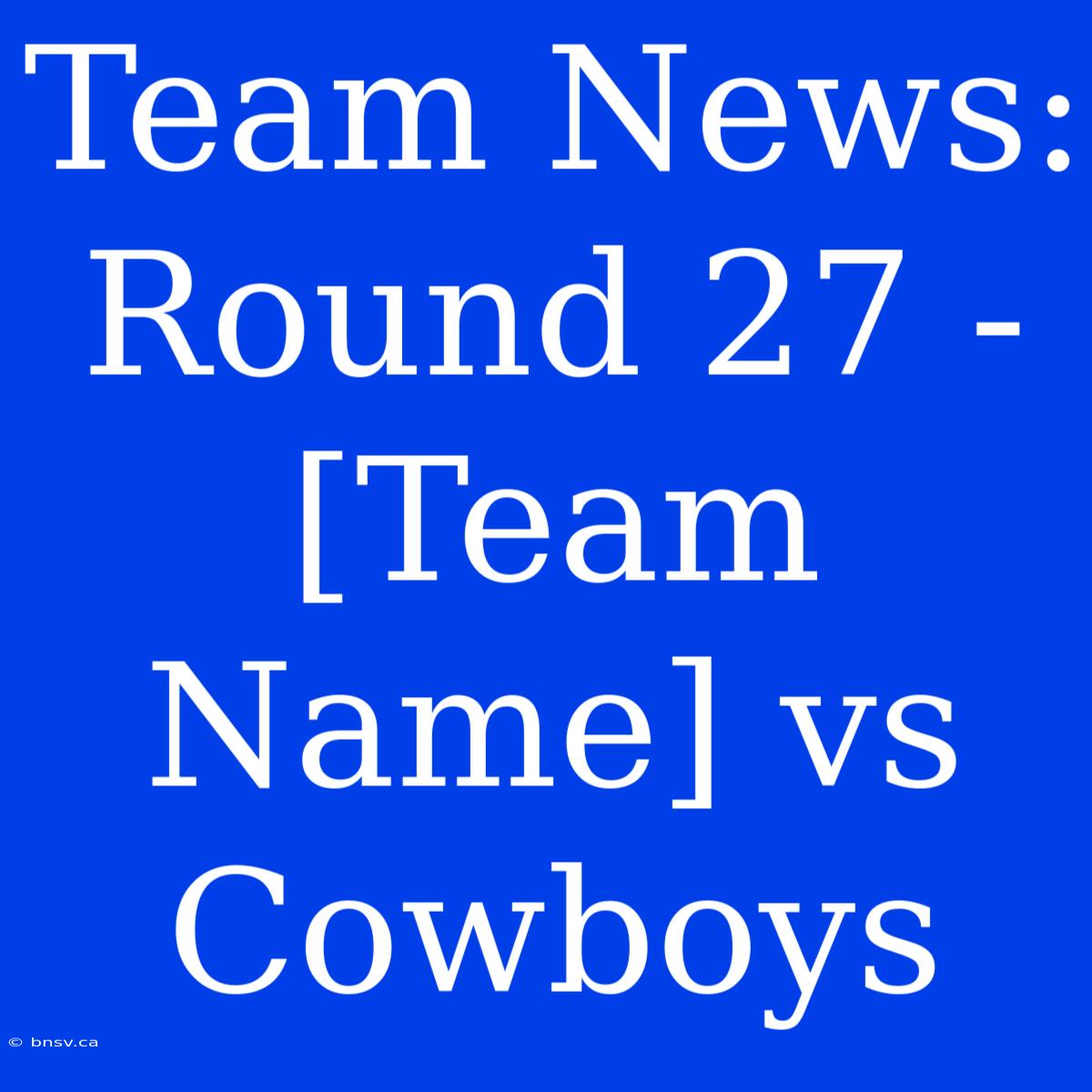 Team News: Round 27 - [Team Name] Vs Cowboys