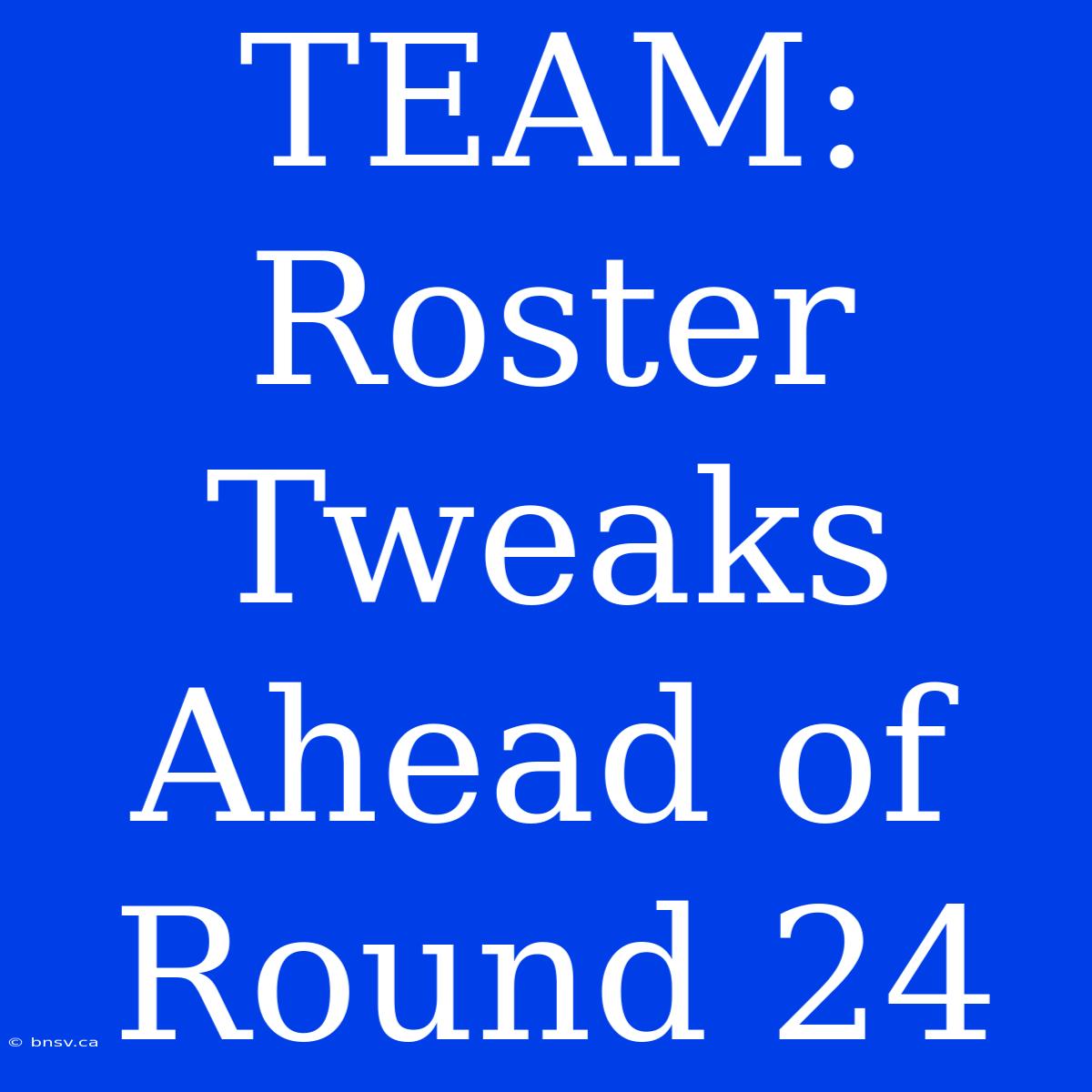 TEAM: Roster Tweaks Ahead Of Round 24