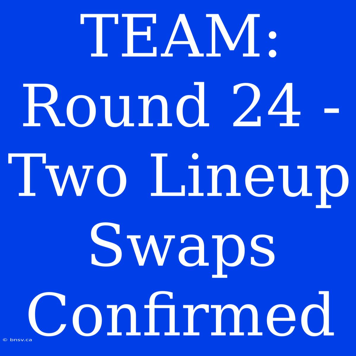 TEAM: Round 24 - Two Lineup Swaps Confirmed