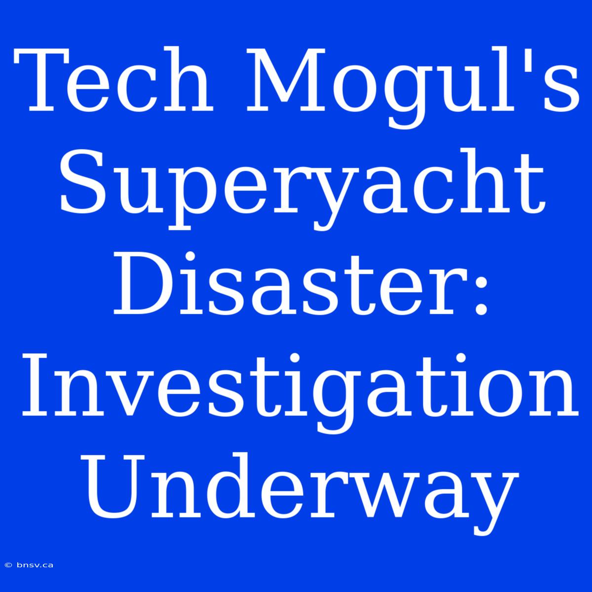 Tech Mogul's Superyacht Disaster: Investigation Underway