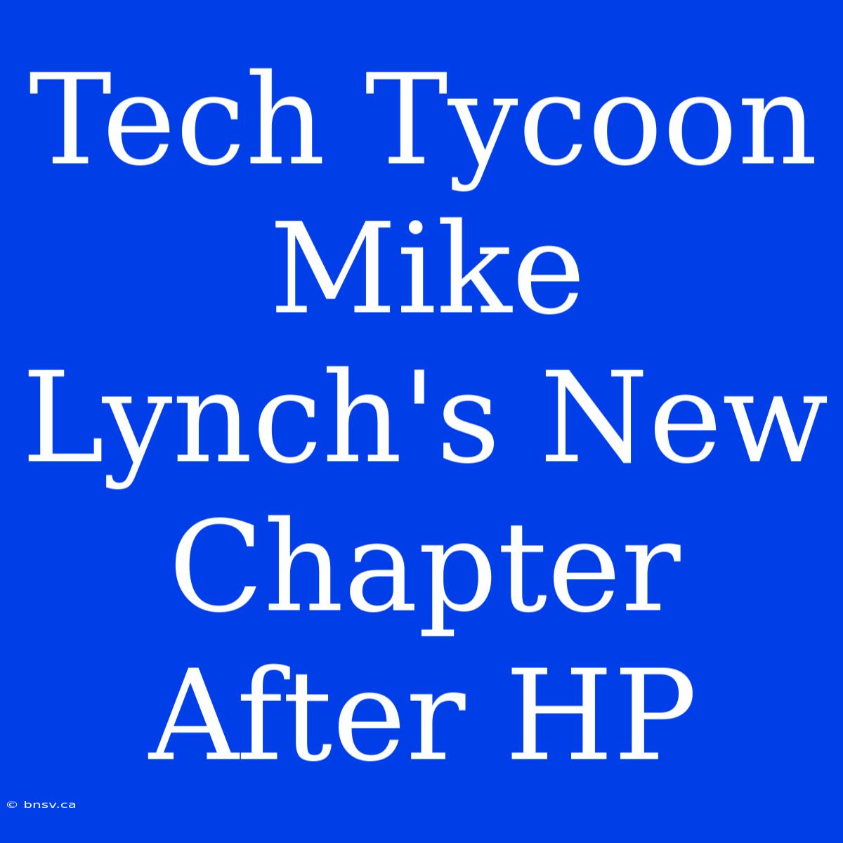 Tech Tycoon Mike Lynch's New Chapter After HP