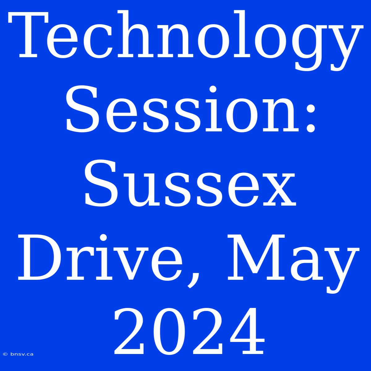 Technology Session: Sussex Drive, May 2024