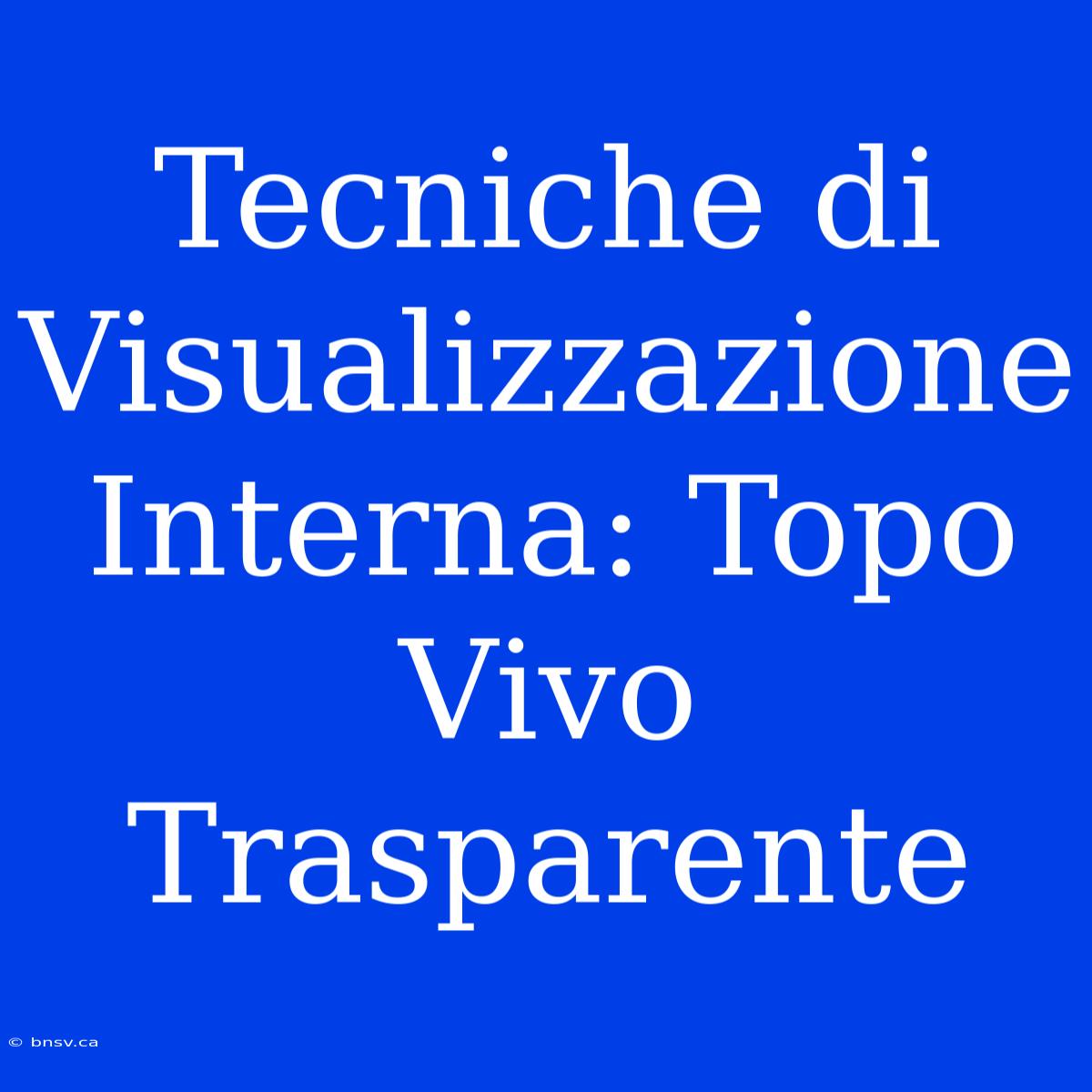 Tecniche Di Visualizzazione Interna: Topo Vivo Trasparente