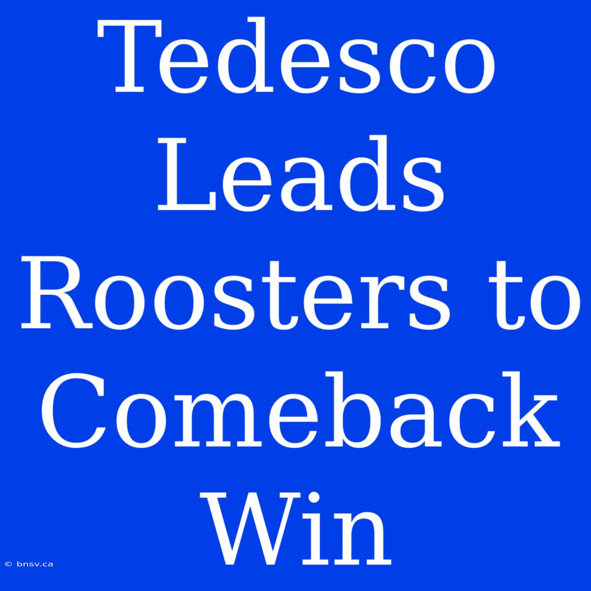 Tedesco Leads Roosters To Comeback Win