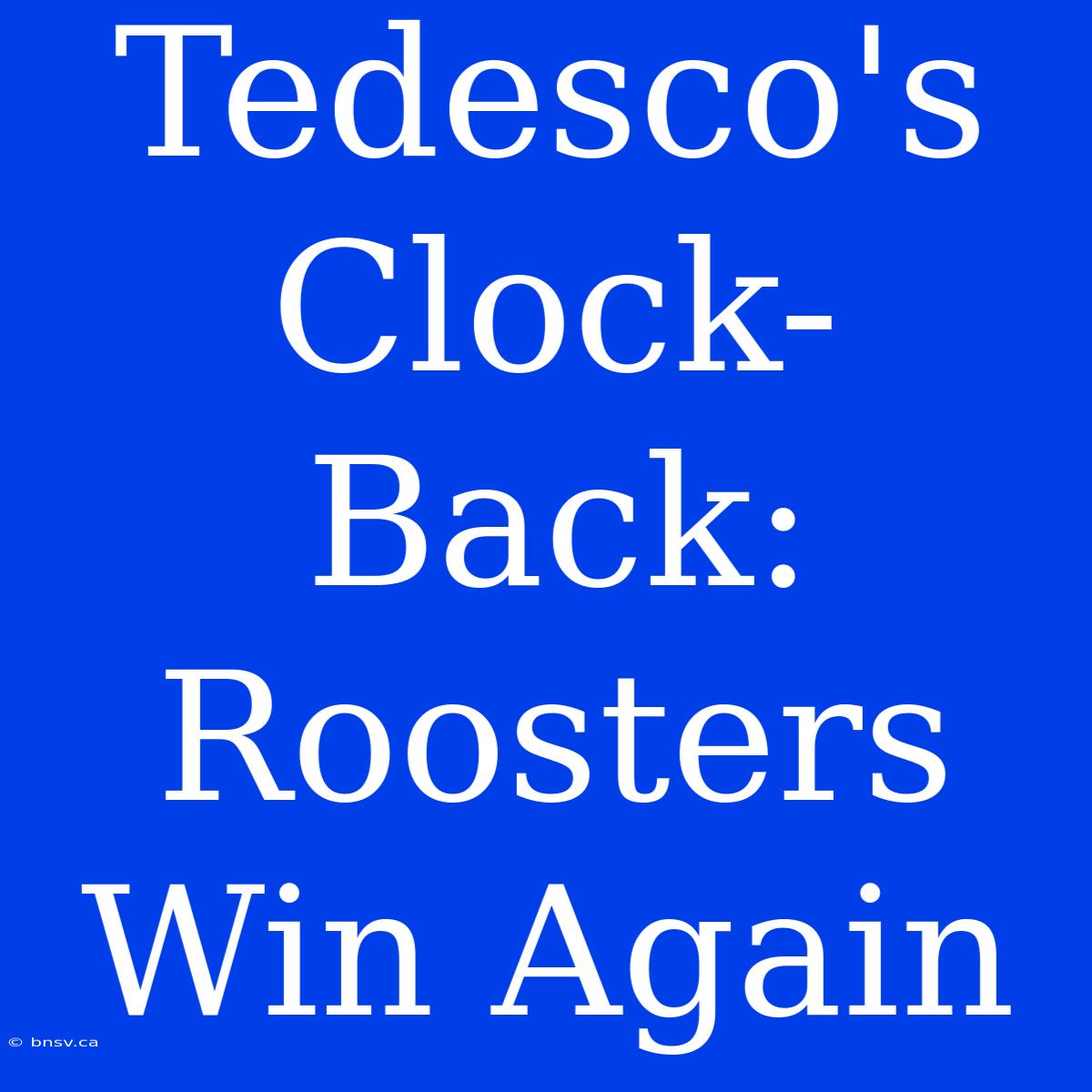 Tedesco's Clock-Back: Roosters Win Again