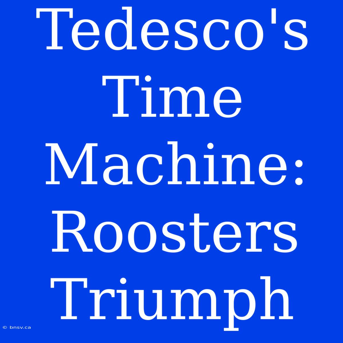 Tedesco's Time Machine: Roosters Triumph