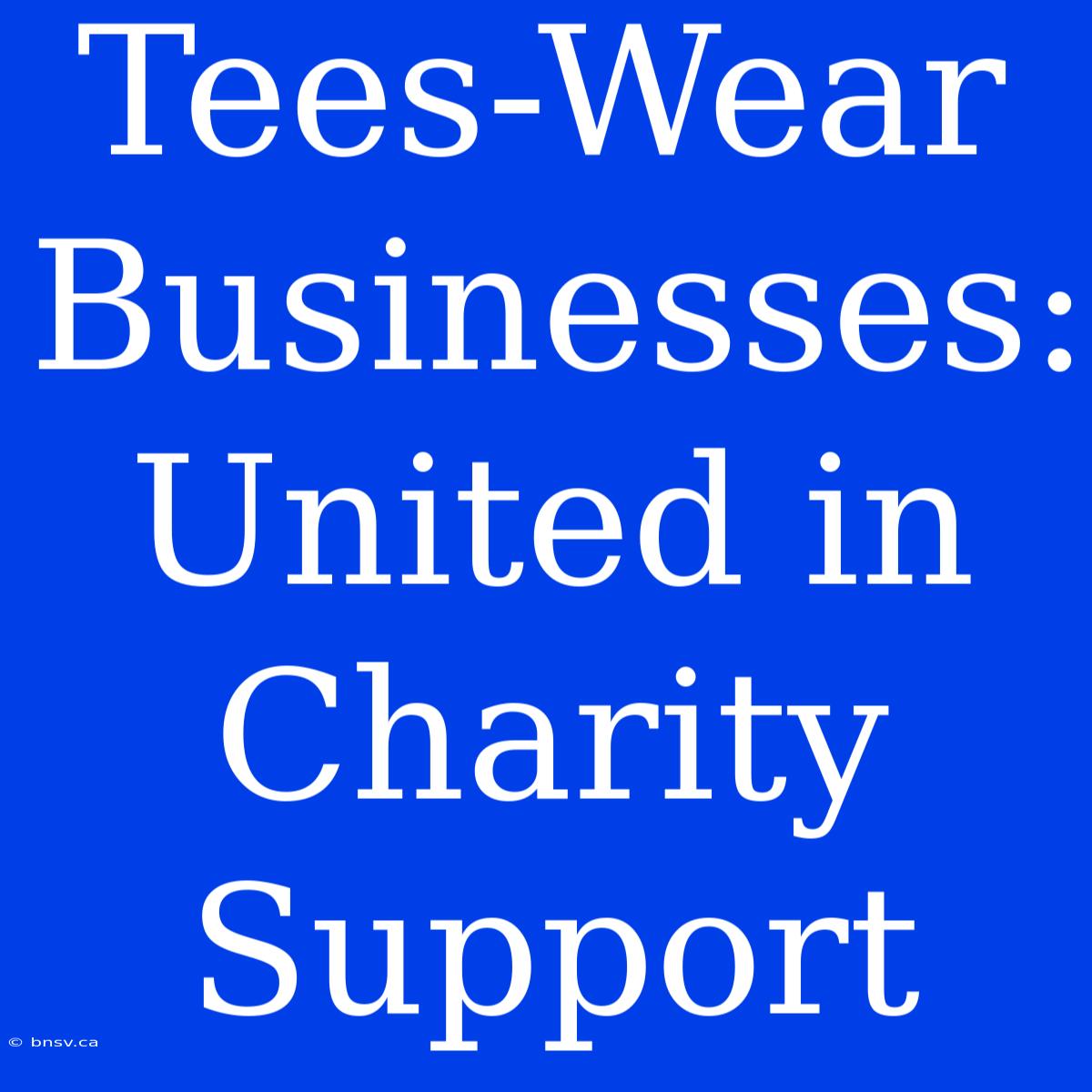 Tees-Wear Businesses: United In Charity Support