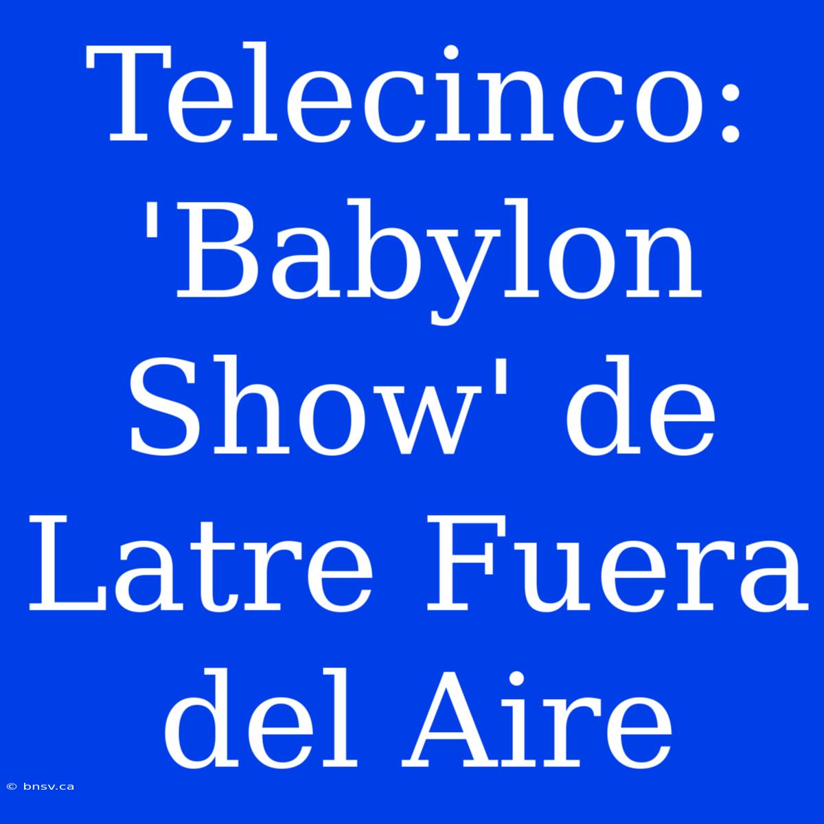 Telecinco: 'Babylon Show' De Latre Fuera Del Aire