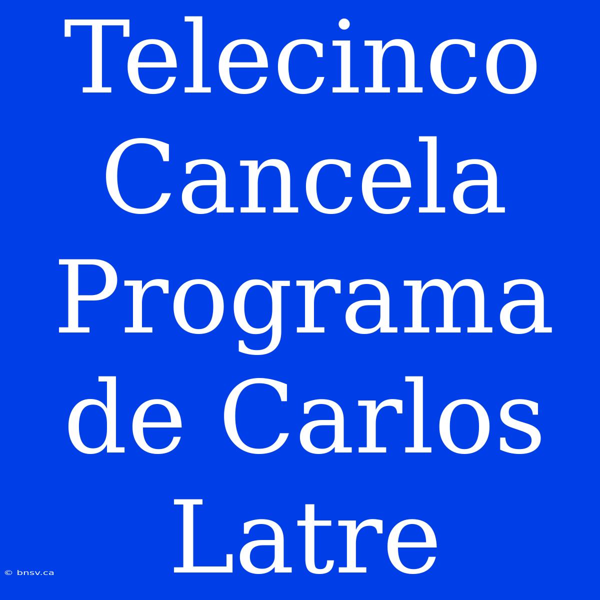 Telecinco Cancela Programa De Carlos Latre