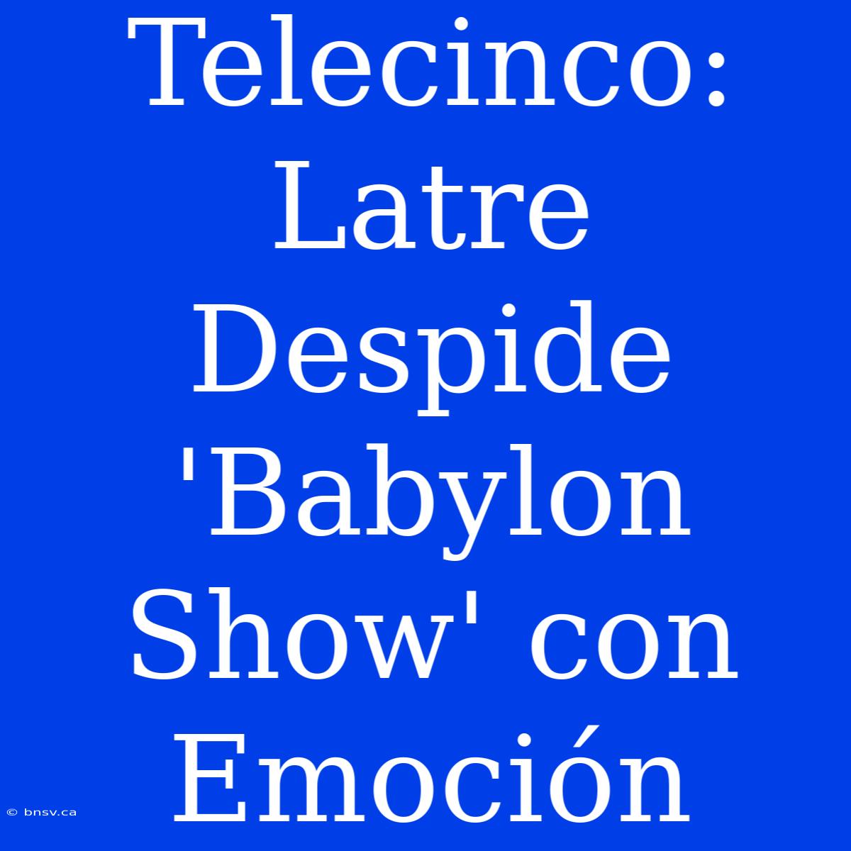 Telecinco: Latre Despide 'Babylon Show' Con Emoción