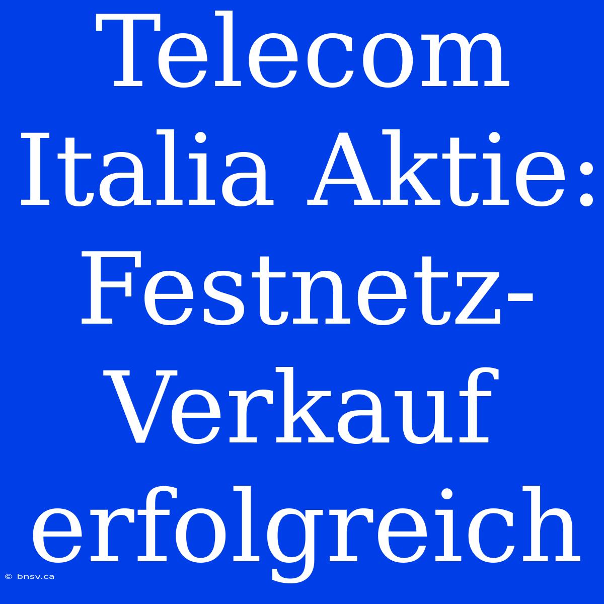 Telecom Italia Aktie: Festnetz-Verkauf Erfolgreich