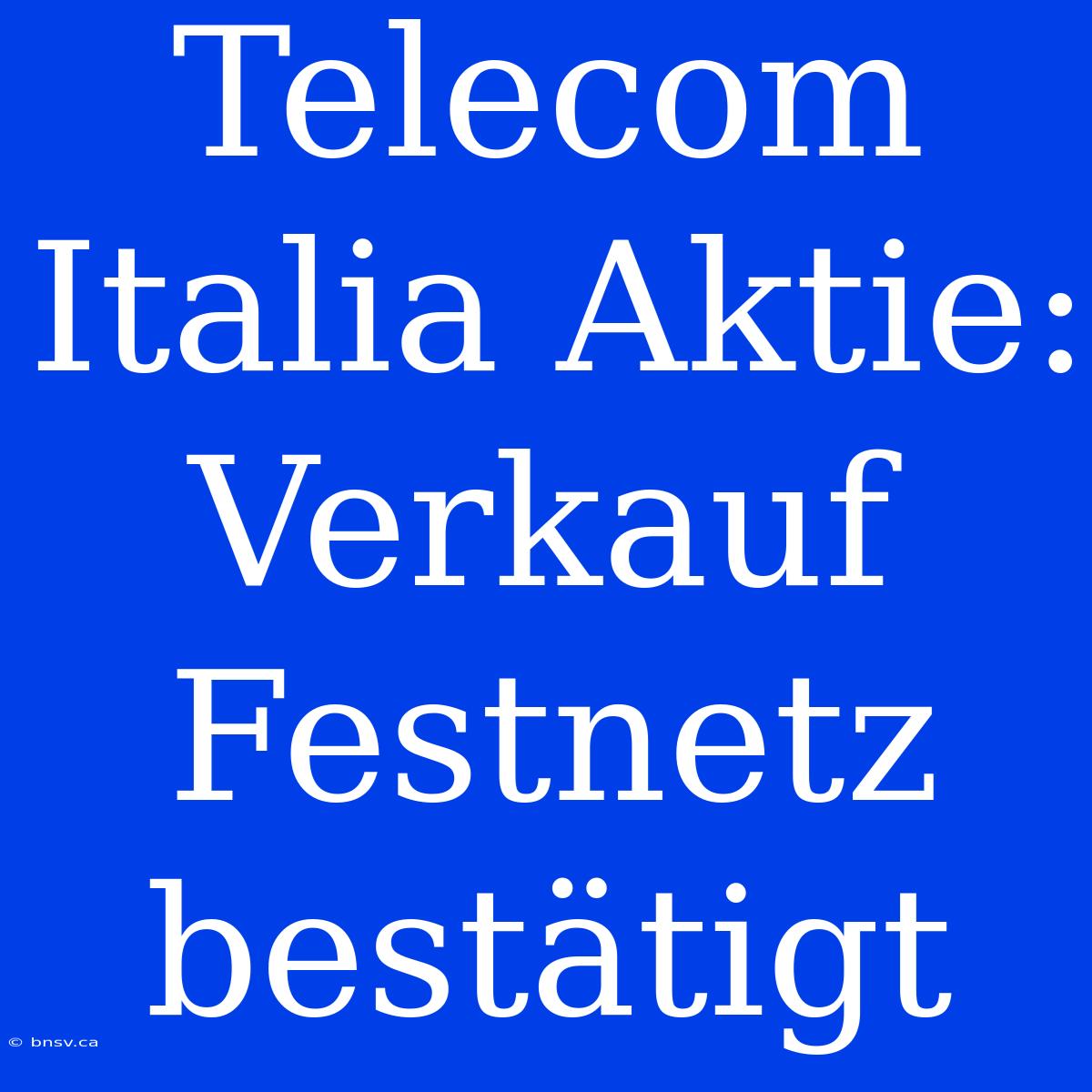 Telecom Italia Aktie: Verkauf Festnetz Bestätigt