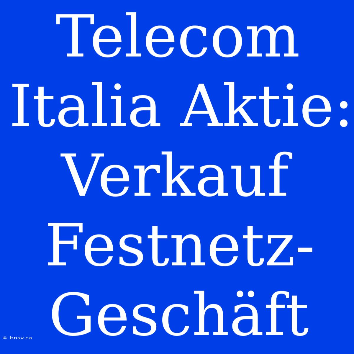 Telecom Italia Aktie: Verkauf Festnetz-Geschäft