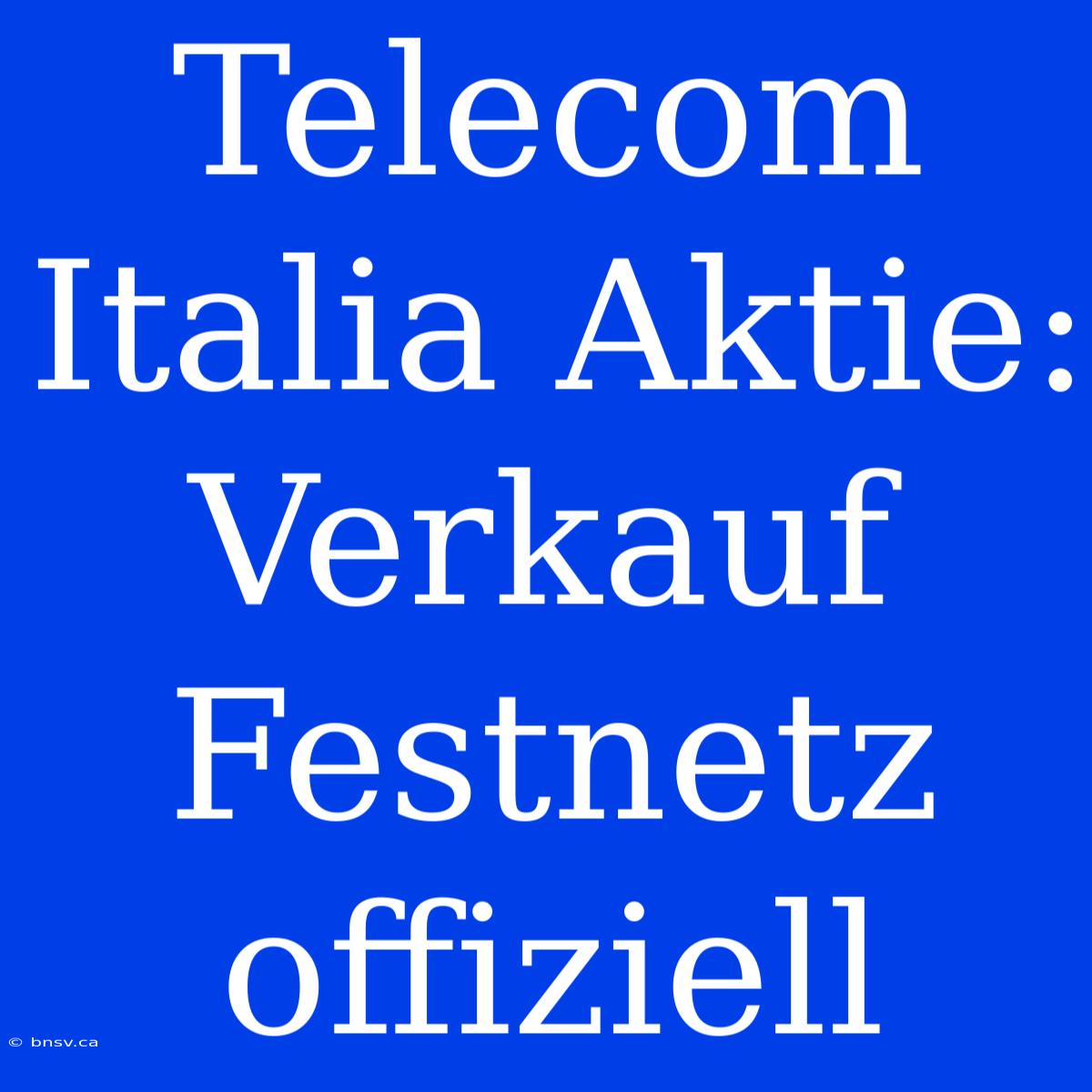 Telecom Italia Aktie: Verkauf Festnetz Offiziell