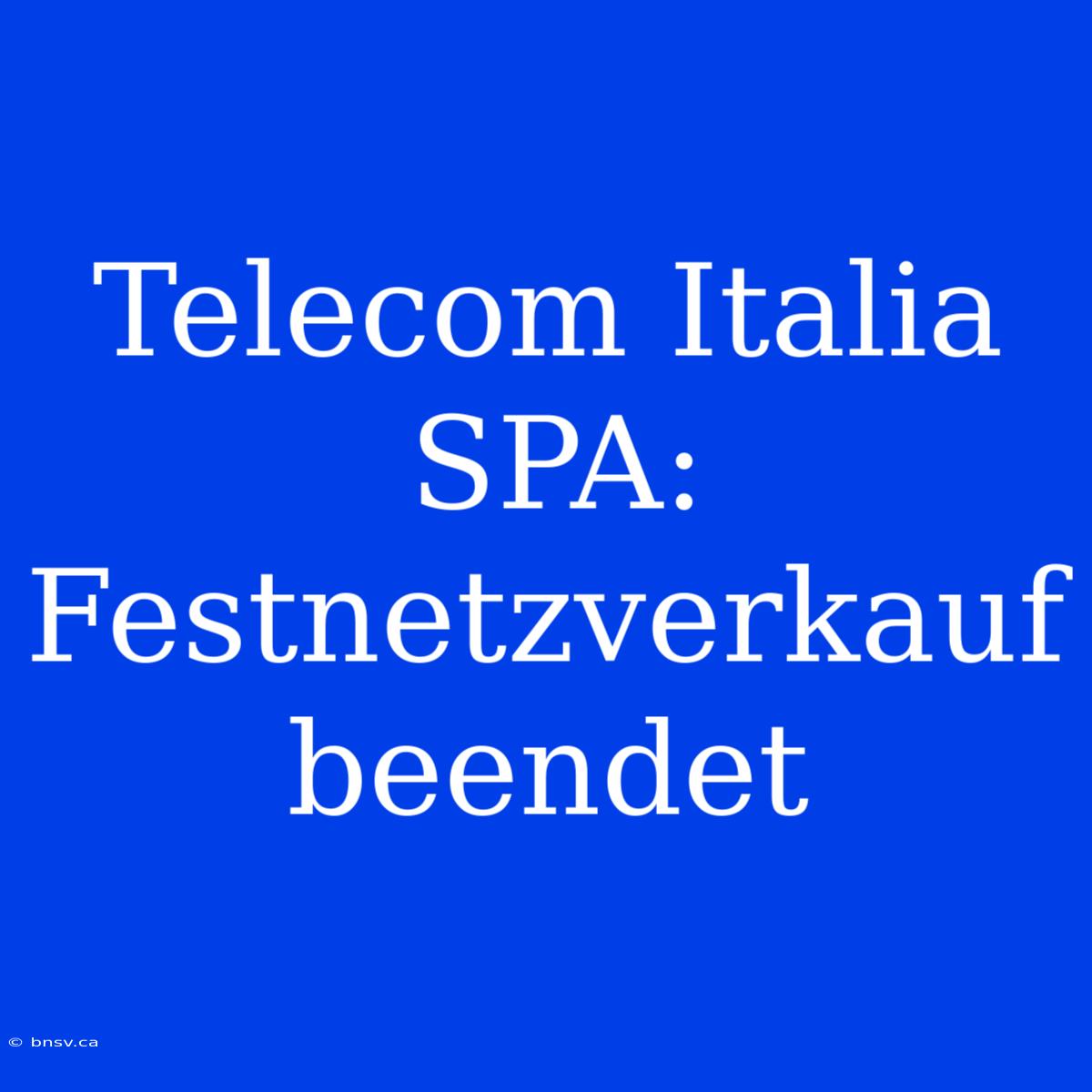 Telecom Italia SPA: Festnetzverkauf Beendet