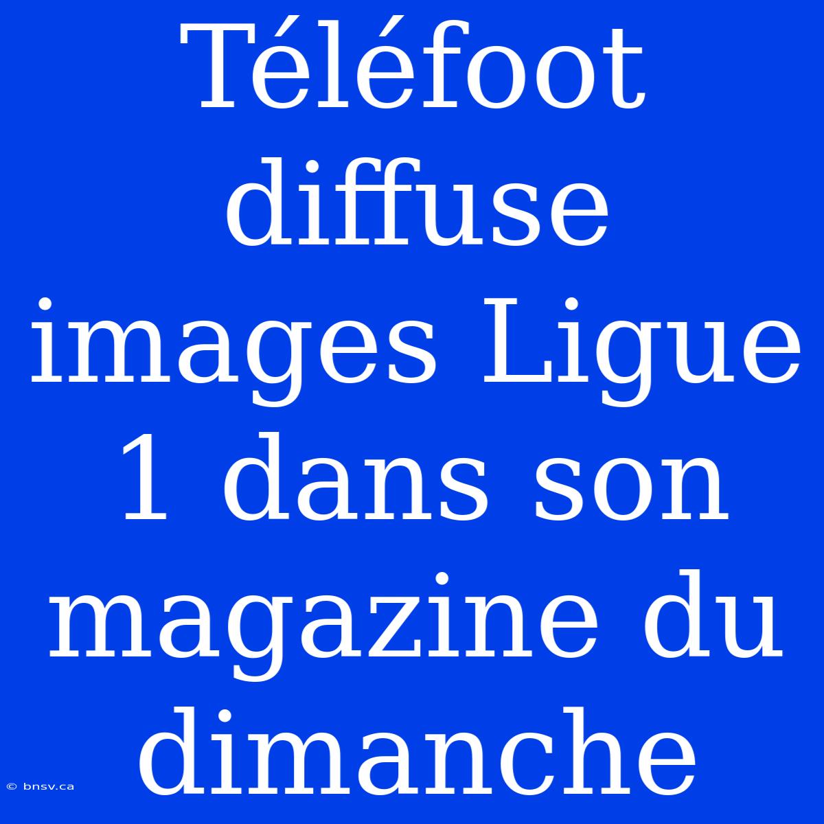 Téléfoot Diffuse Images Ligue 1 Dans Son Magazine Du Dimanche