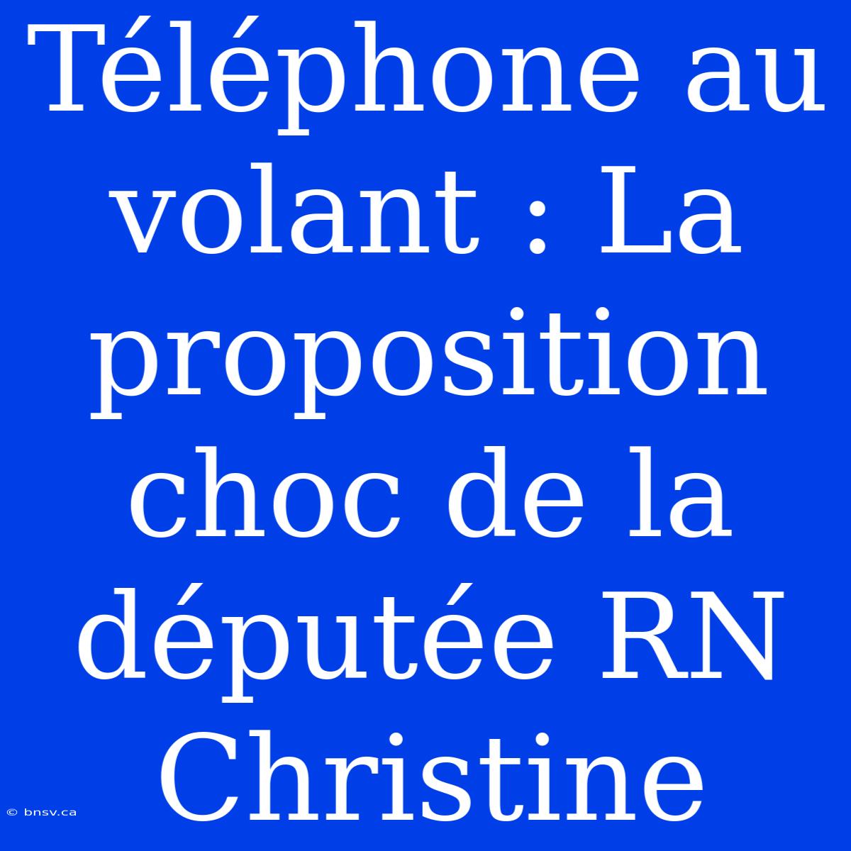 Téléphone Au Volant : La Proposition Choc De La Députée RN Christine