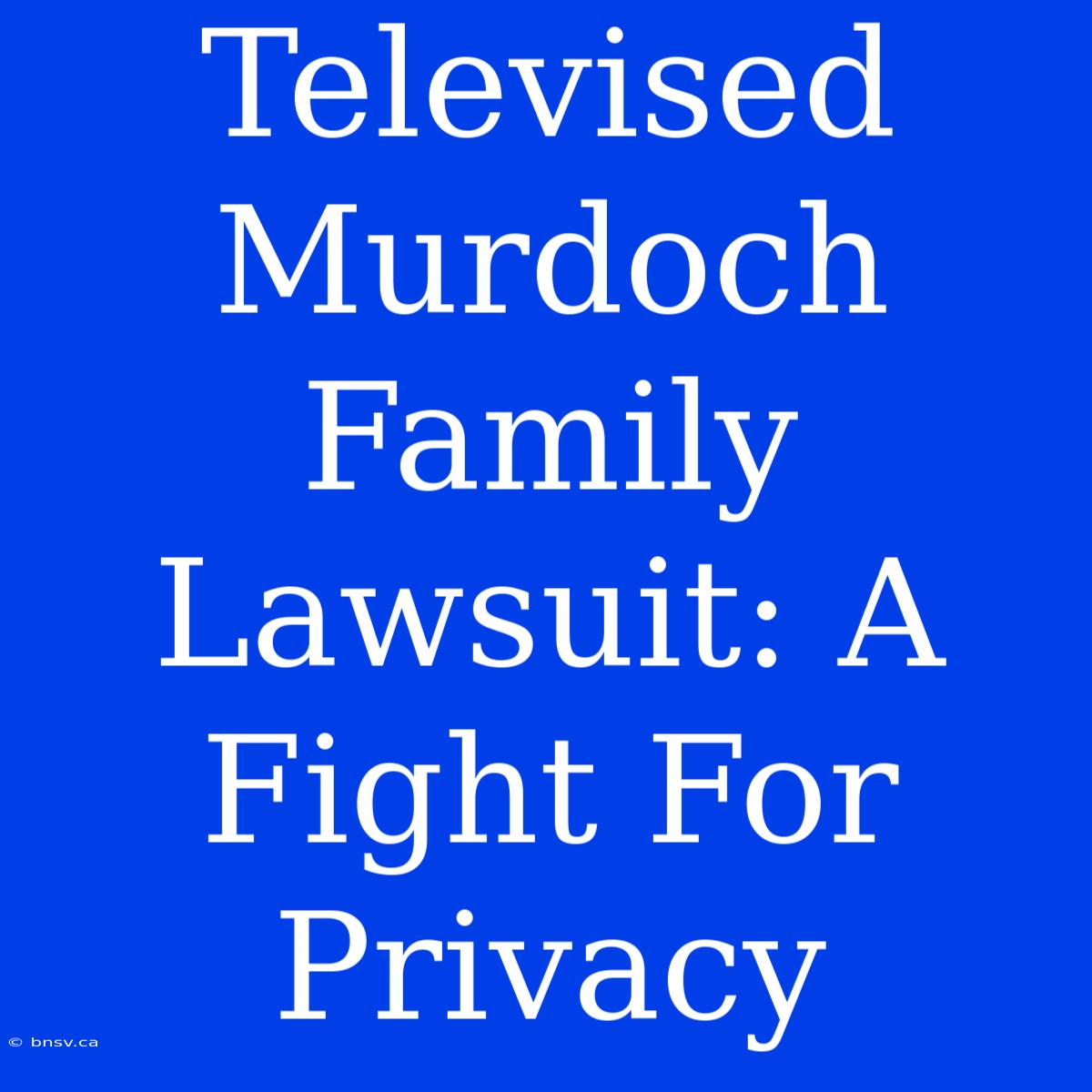 Televised Murdoch Family Lawsuit: A Fight For Privacy