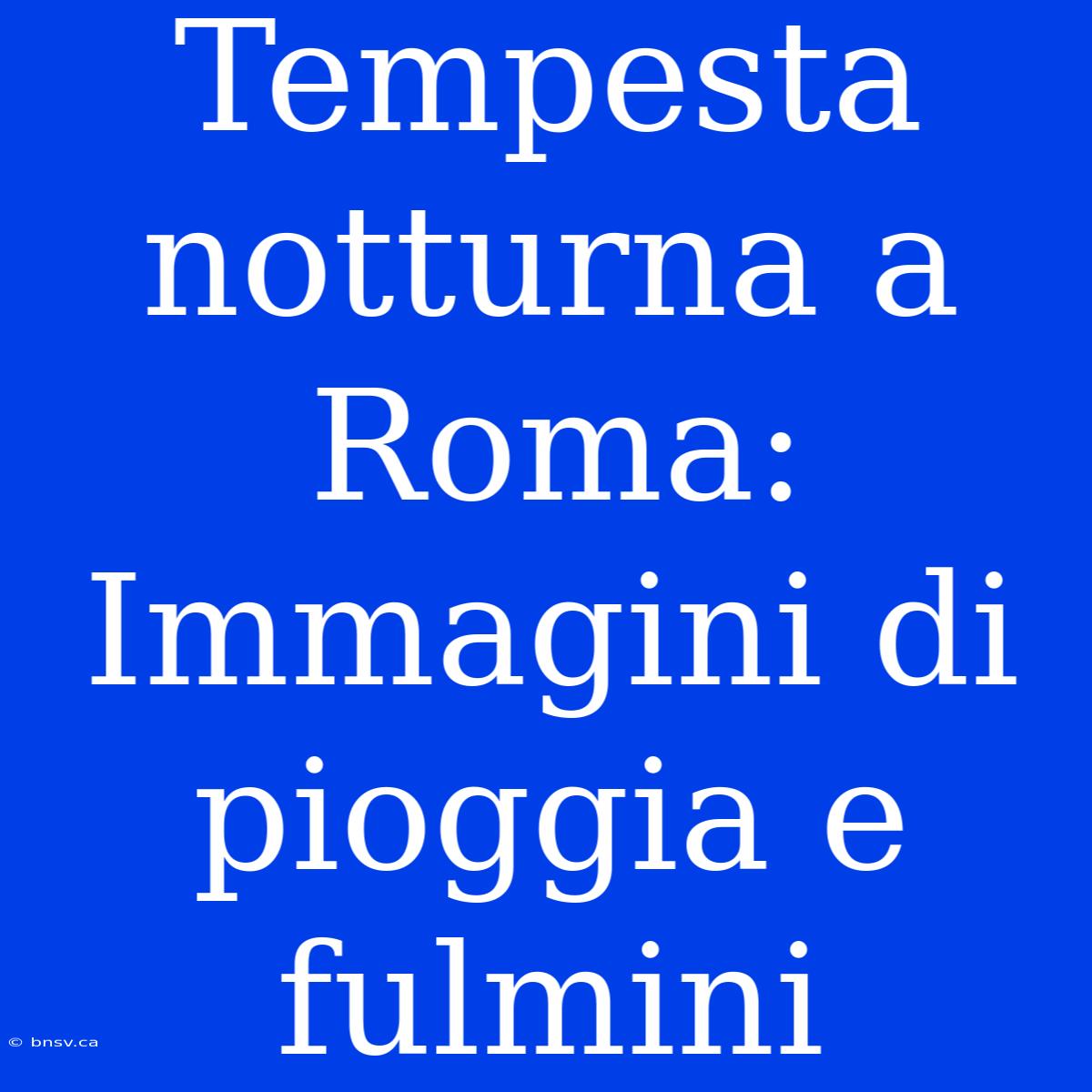 Tempesta Notturna A Roma: Immagini Di Pioggia E Fulmini