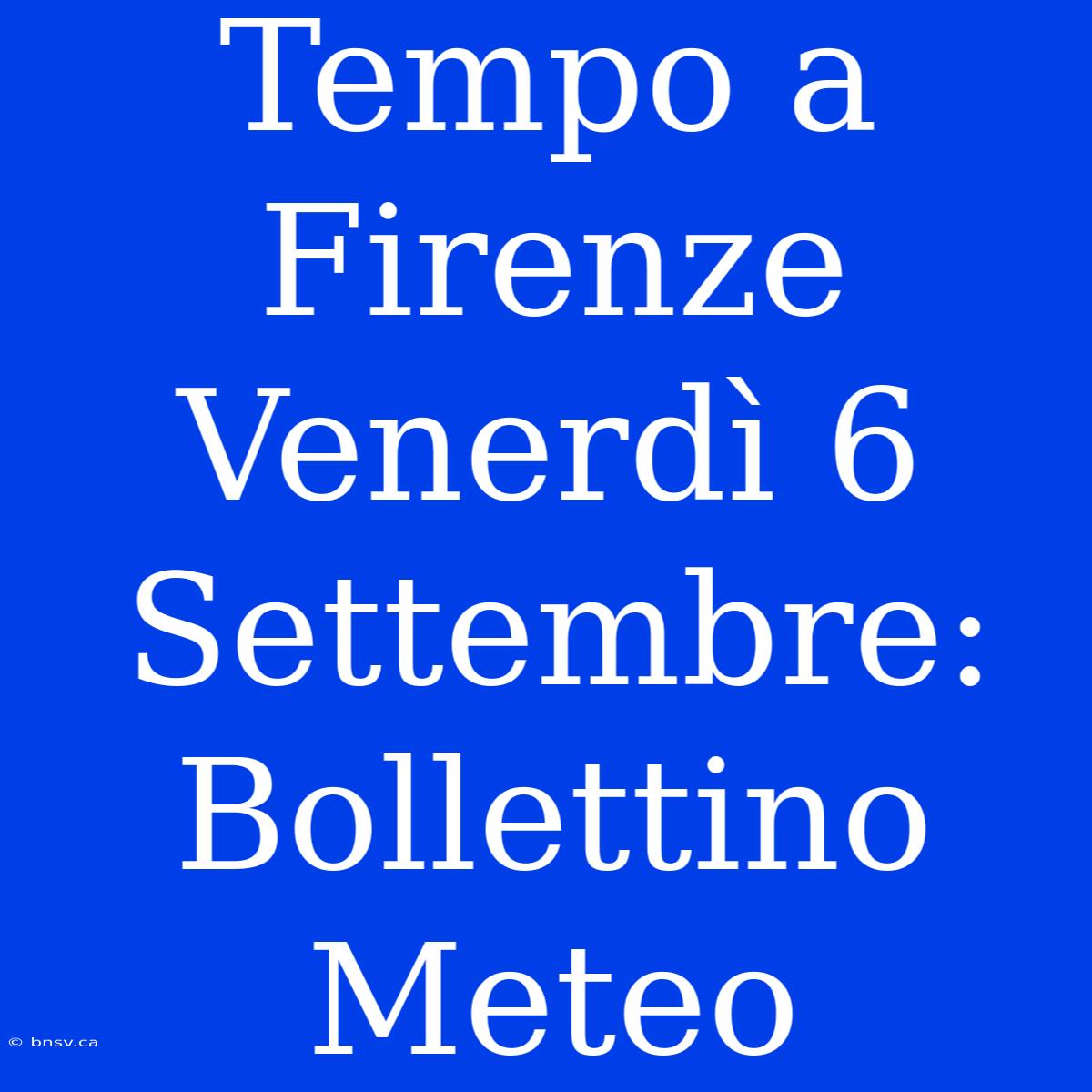 Tempo A Firenze Venerdì 6 Settembre: Bollettino Meteo