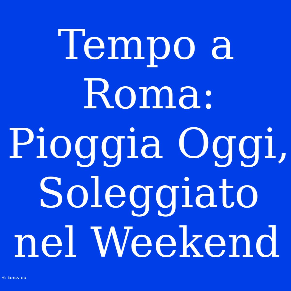 Tempo A Roma: Pioggia Oggi, Soleggiato Nel Weekend