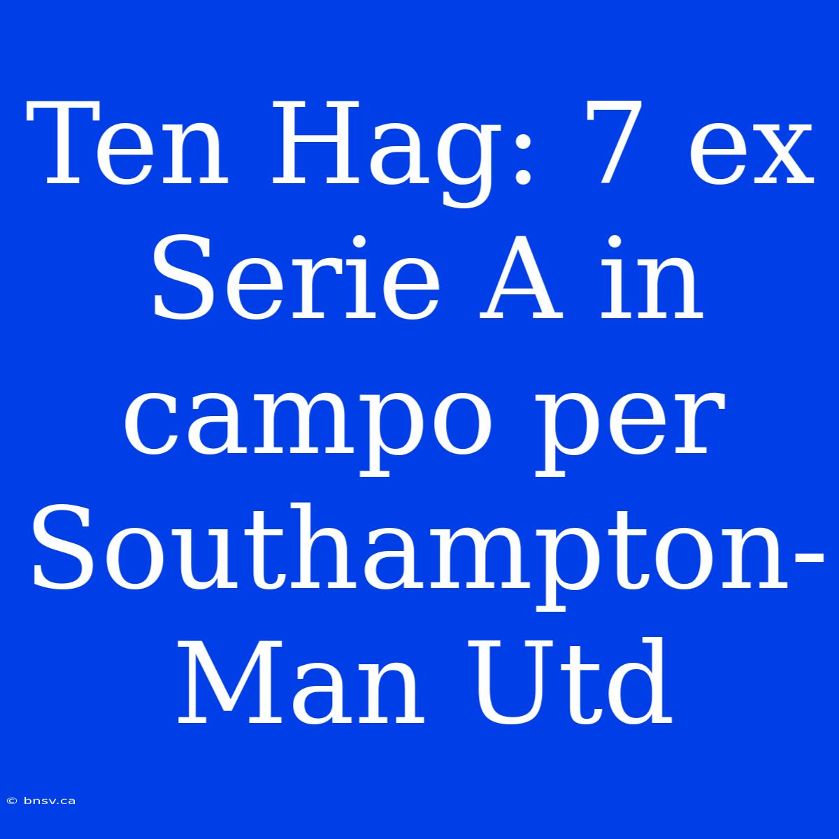 Ten Hag: 7 Ex Serie A In Campo Per Southampton-Man Utd