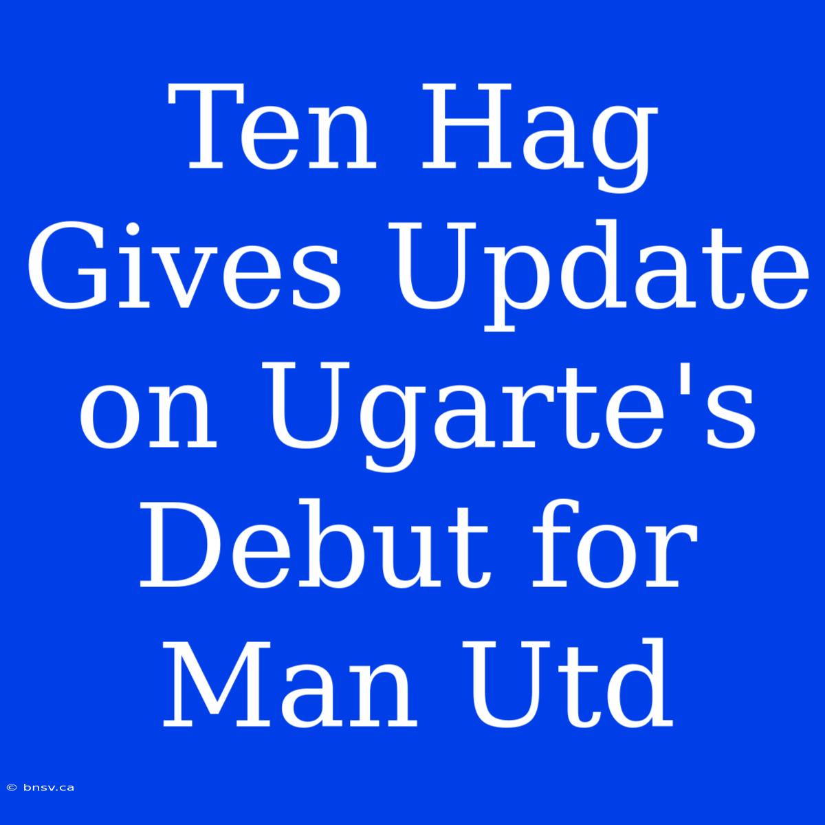 Ten Hag Gives Update On Ugarte's Debut For Man Utd