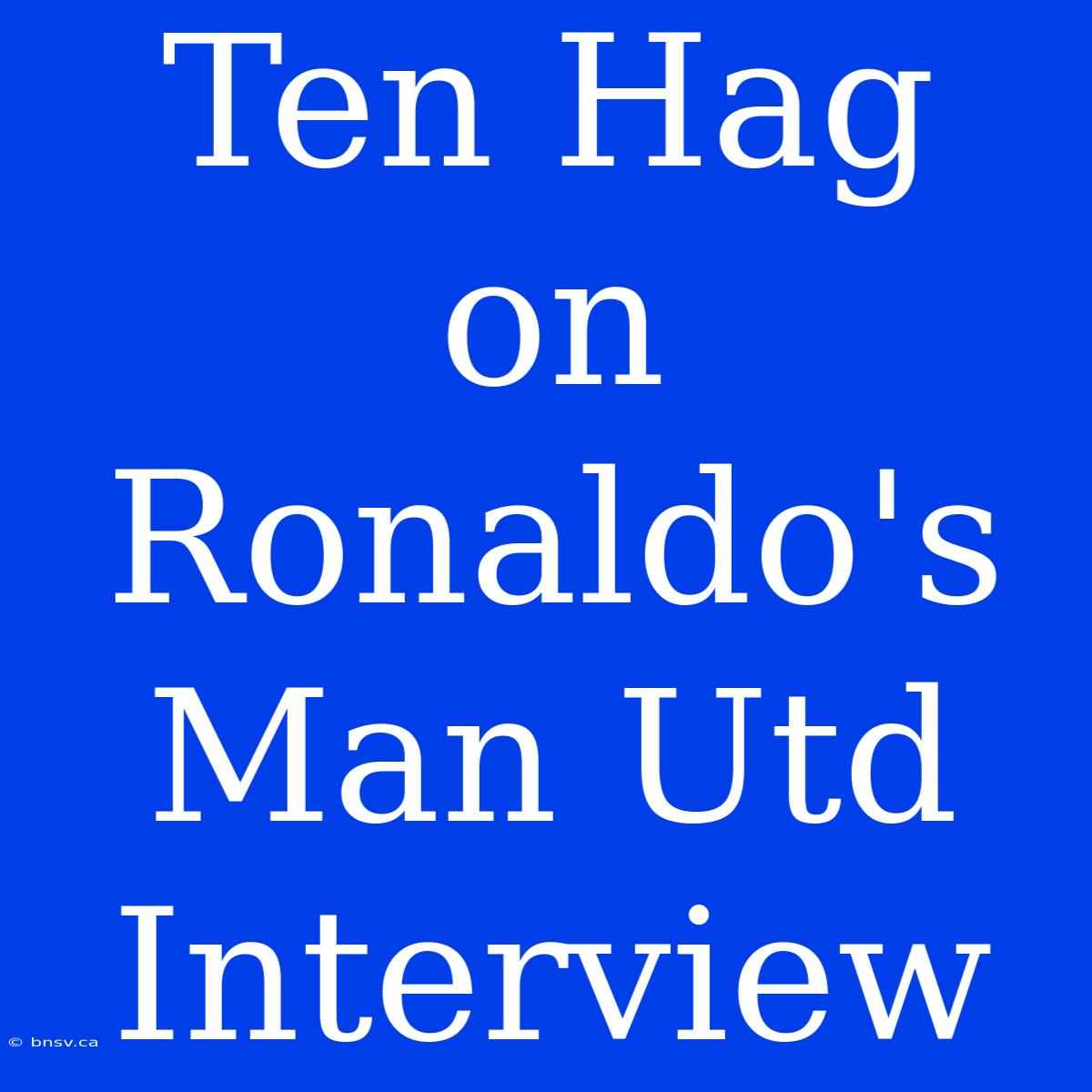 Ten Hag On Ronaldo's Man Utd Interview