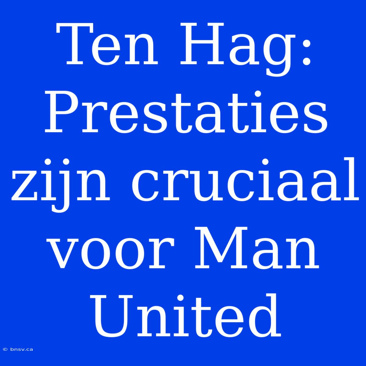 Ten Hag: Prestaties Zijn Cruciaal Voor Man United