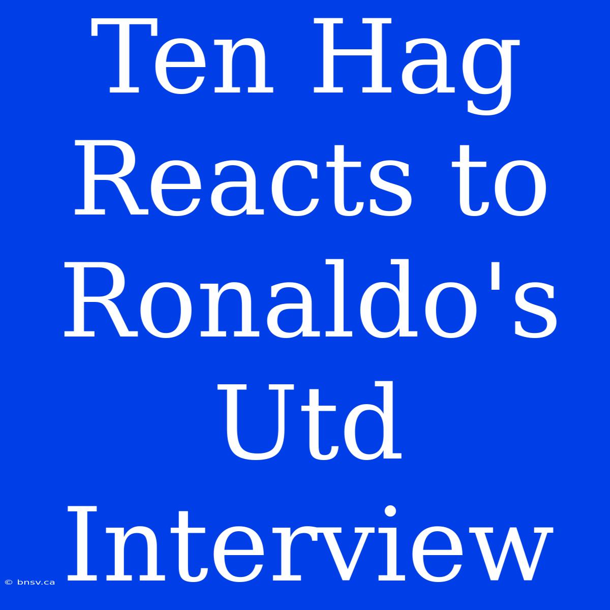 Ten Hag Reacts To Ronaldo's Utd Interview