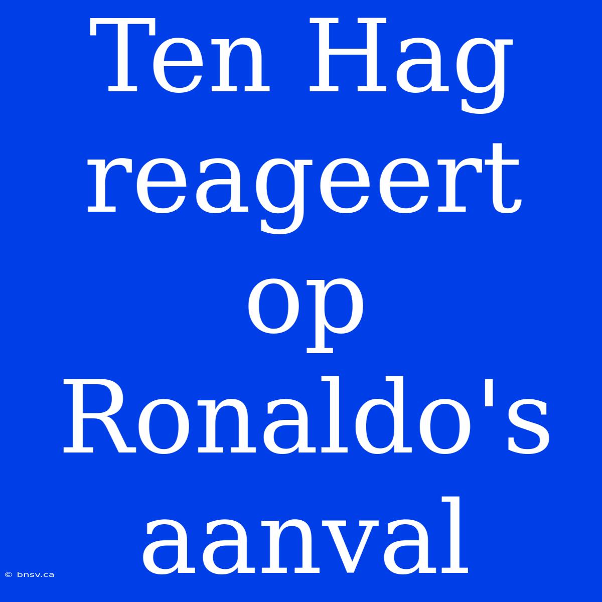 Ten Hag Reageert Op Ronaldo's Aanval