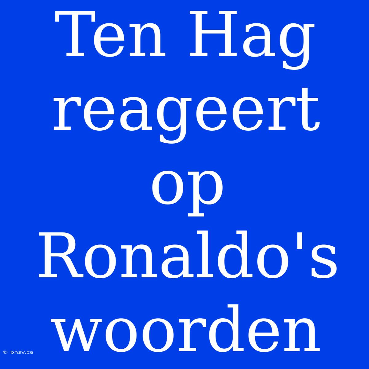 Ten Hag Reageert Op Ronaldo's Woorden